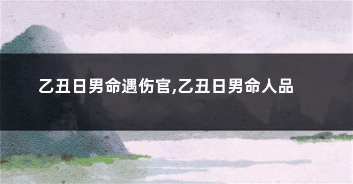 乙丑日男命遇伤官,乙丑日男命人品