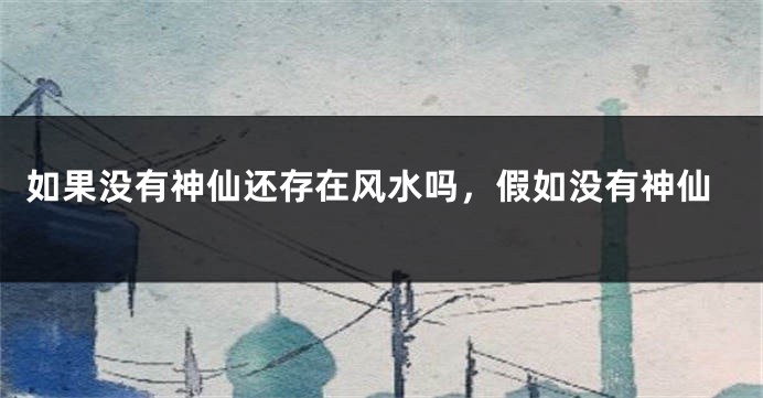 如果没有神仙还存在风水吗，假如没有神仙