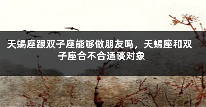 天蝎座跟双子座能够做朋友吗，天蝎座和双子座合不合适谈对象