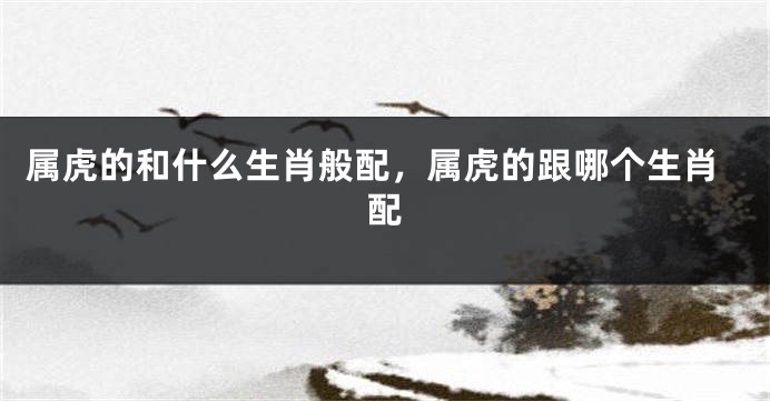 属虎的和什么生肖般配，属虎的跟哪个生肖配
