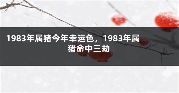 1983年属猪今年幸运色，1983年属猪命中三劫
