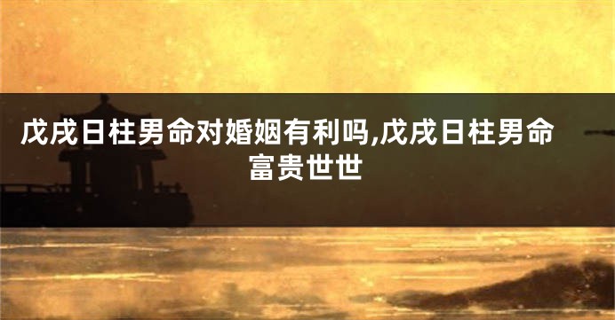 戊戌日柱男命对婚姻有利吗,戊戌日柱男命富贵世世