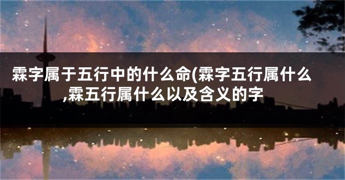 霖字属于五行中的什么命(霖字五行属什么,霖五行属什么以及含义的字