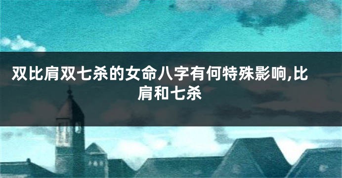 双比肩双七杀的女命八字有何特殊影响,比肩和七杀