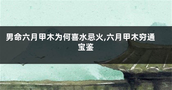 男命六月甲木为何喜水忌火,六月甲木穷通宝鉴