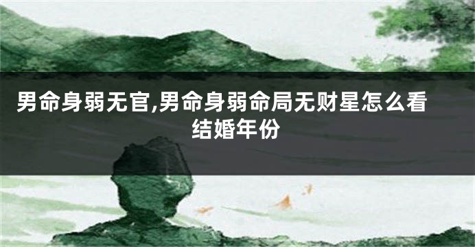 男命身弱无官,男命身弱命局无财星怎么看结婚年份