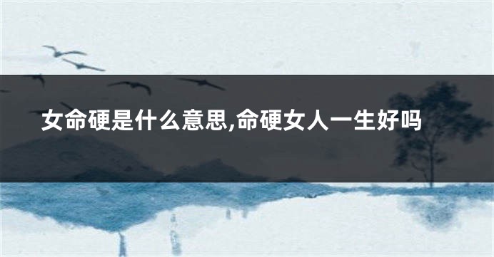 女命硬是什么意思,命硬女人一生好吗