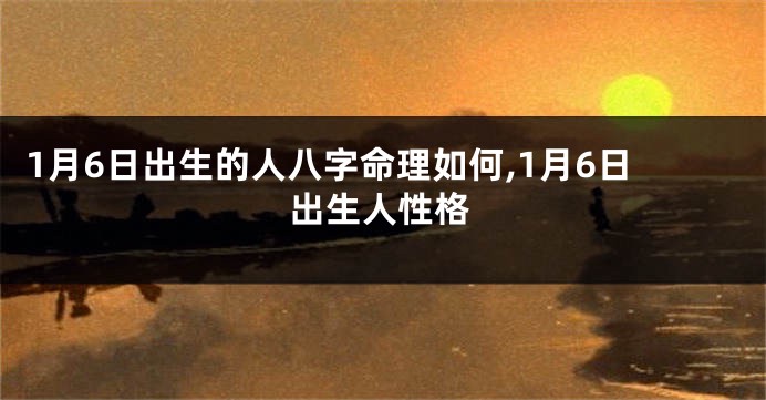 1月6日出生的人八字命理如何,1月6日出生人性格