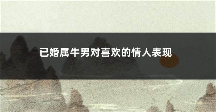 已婚属牛男对喜欢的情人表现