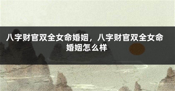 八字财官双全女命婚姻，八字财官双全女命婚姻怎么样