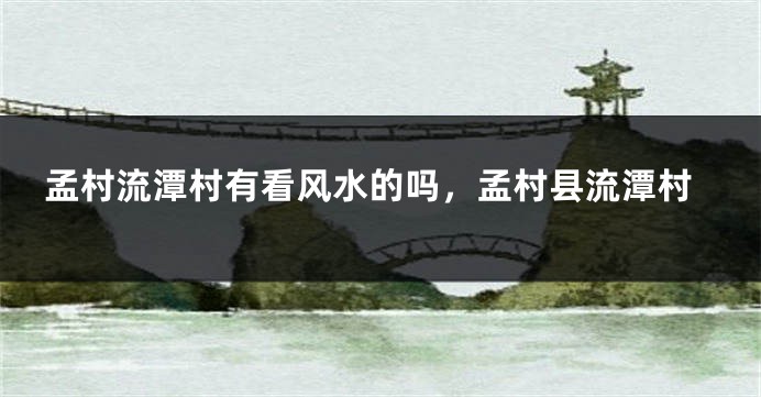 孟村流潭村有看风水的吗，孟村县流潭村