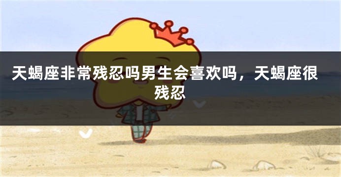 天蝎座非常残忍吗男生会喜欢吗,天蝎座很残忍
