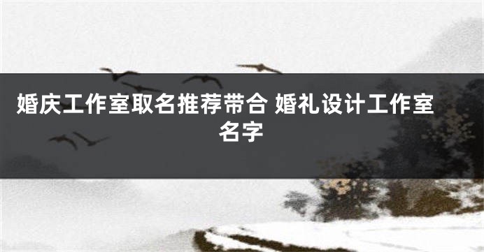 婚庆工作室取名推荐带合 婚礼设计工作室名字