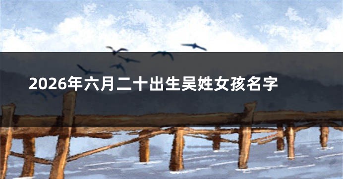 2026年六月二十出生吴姓女孩名字