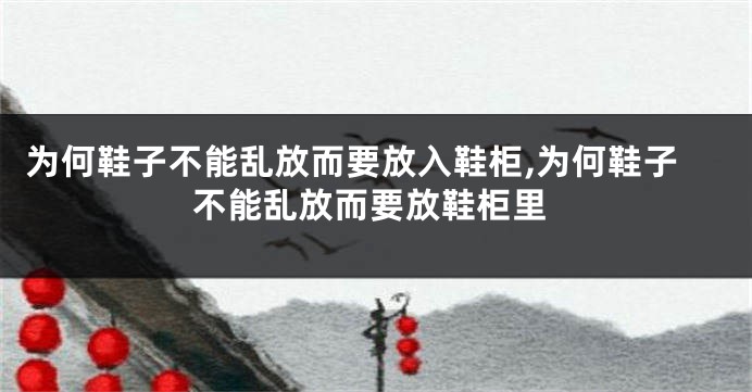 为何鞋子不能乱放而要放入鞋柜,为何鞋子不能乱放而要放鞋柜里