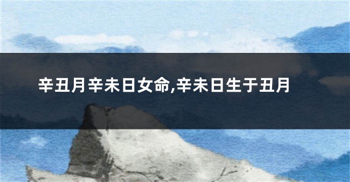 辛丑月辛未日女命,辛未日生于丑月