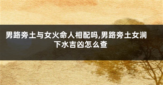 男路旁土与女火命人相配吗,男路旁土女涧下水吉凶怎么查