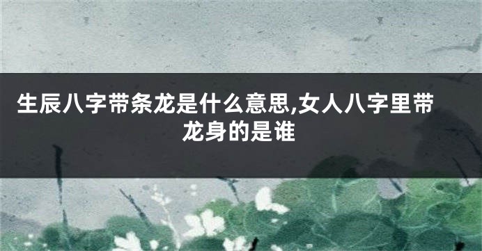 生辰八字带条龙是什么意思,女人八字里带龙身的是谁