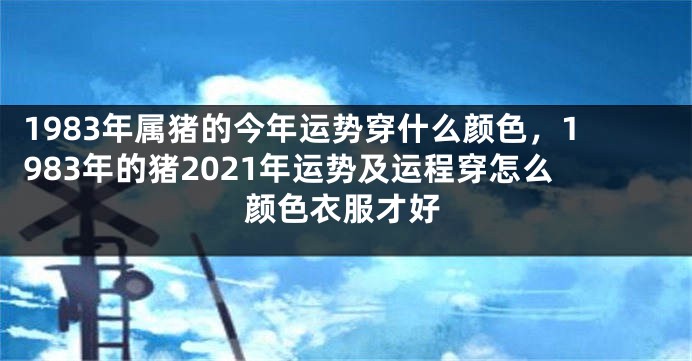 1983年属猪的今年运势穿什么颜色，1983年的猪2021年运势及运程穿怎么颜色衣服才好