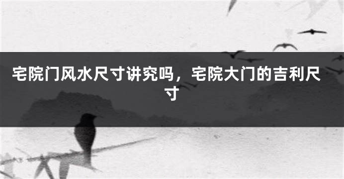宅院门风水尺寸讲究吗，宅院大门的吉利尺寸