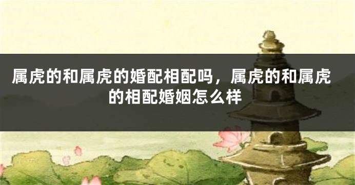 属虎的和属虎的婚配相配吗,属虎的和属虎的相配婚姻怎么样