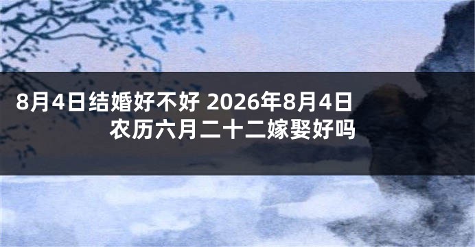 8月4日结婚好不好 2026年8月4日农历六月二十二嫁娶好吗
