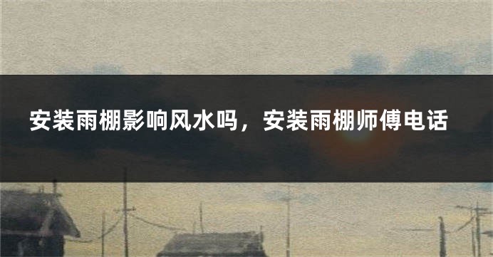 安装雨棚影响风水吗，安装雨棚师傅电话