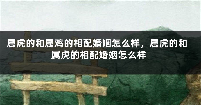 属虎的和属鸡的相配婚姻怎么样,属虎的和属虎的相配婚姻怎么样