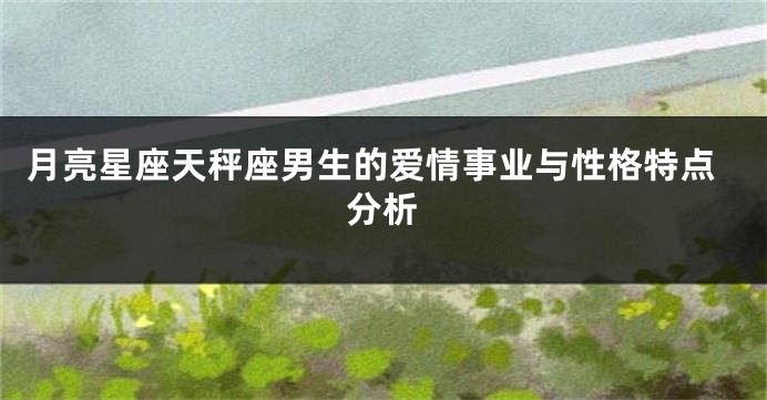 月亮星座天秤座男生的爱情事业与性格特点分析