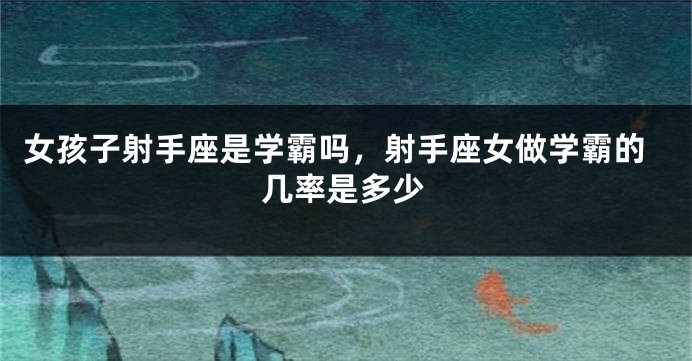 女孩子射手座是学霸吗,射手座女做学霸的几率是多少