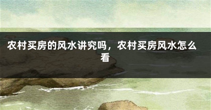 农村买房的风水讲究吗,农村买房风水怎么看
