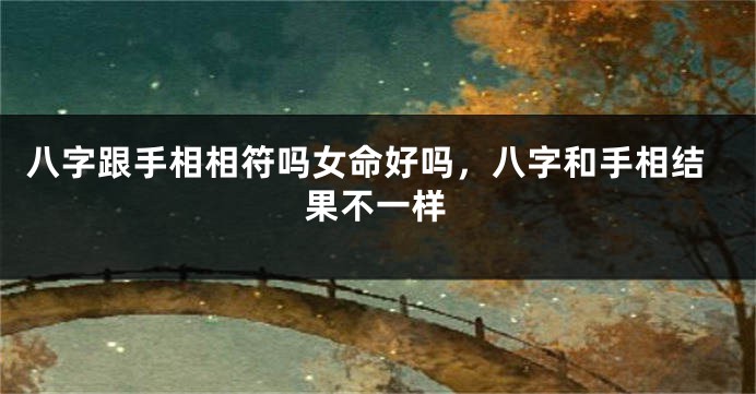八字跟手相相符吗女命好吗，八字和手相结果不一样