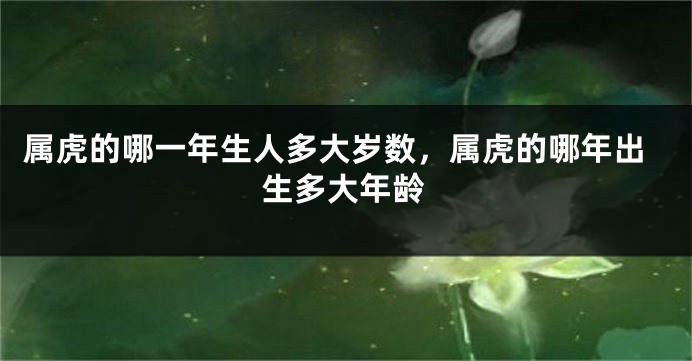 属虎的哪一年生人多大岁数，属虎的哪年出生多大年龄