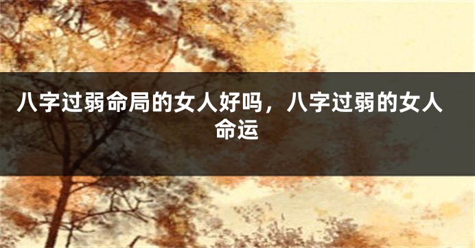 八字过弱命局的女人好吗，八字过弱的女人命运