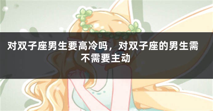 对双子座男生要高冷吗，对双子座的男生需不需要主动