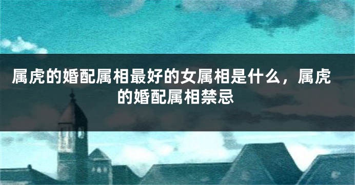 属虎的婚配属相最好的女属相是什么，属虎的婚配属相禁忌
