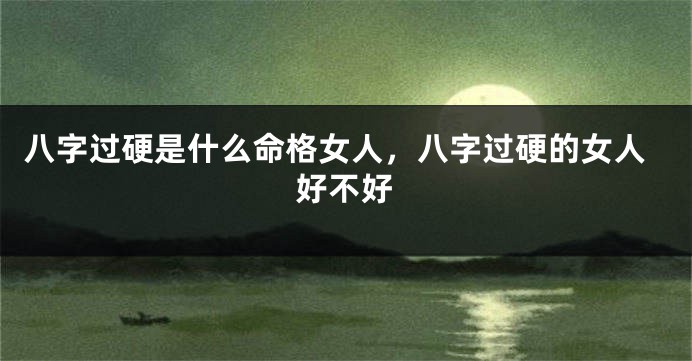 八字过硬是什么命格女人,八字过硬的女人好不好