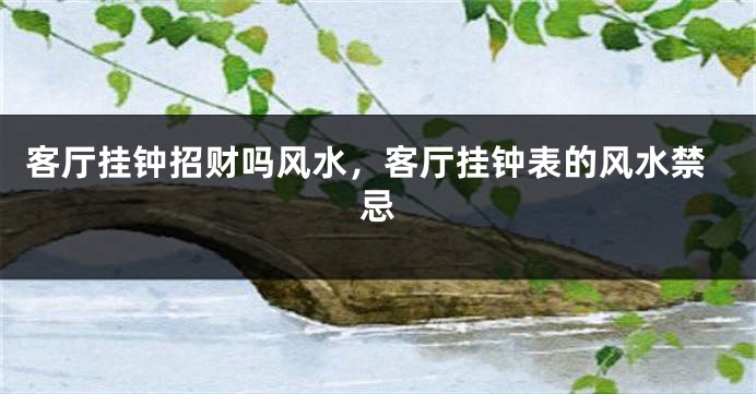 客厅挂钟招财吗风水，客厅挂钟表的风水禁忌