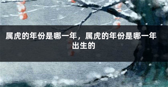 属虎的年份是哪一年，属虎的年份是哪一年出生的
