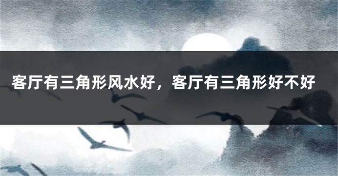 客厅有三角形风水好,客厅有三角形好不好