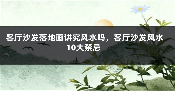 客厅沙发落地画讲究风水吗，客厅沙发风水10大禁忌
