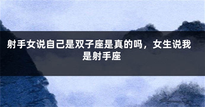 射手女说自己是双子座是真的吗,女生说我是射手座
