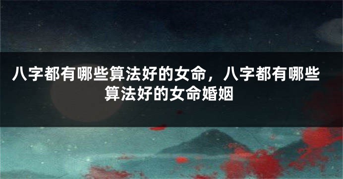 八字都有哪些算法好的女命,八字都有哪些算法好的女命婚姻