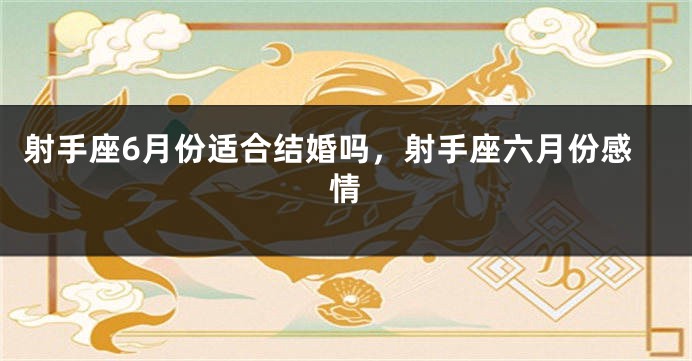 射手座6月份适合结婚吗,射手座六月份感情