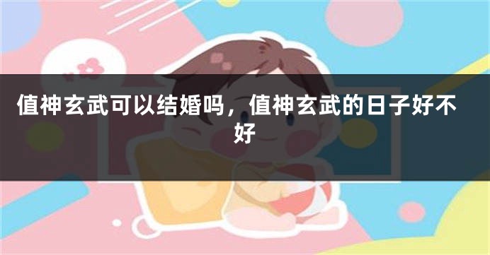 值神玄武可以结婚吗，值神玄武的日子好不好
