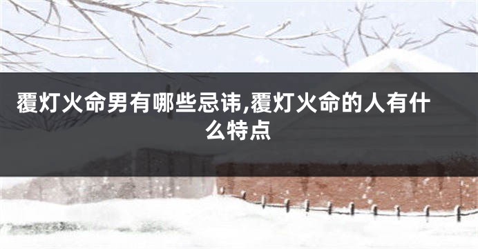 覆灯火命男有哪些忌讳,覆灯火命的人有什么特点