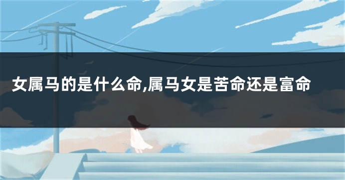 女属马的是什么命,属马女是苦命还是富命