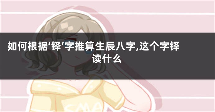 如何根据‘铎’字推算生辰八字,这个字铎读什么