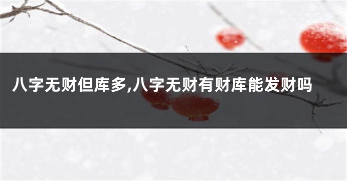 八字无财但库多,八字无财有财库能发财吗