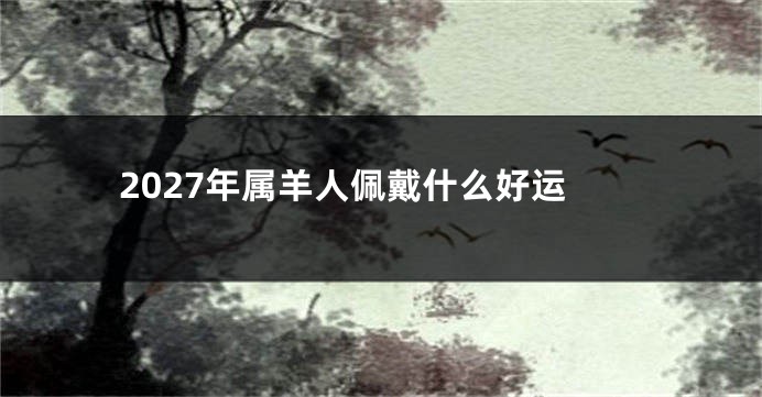 2027年属羊人佩戴什么好运